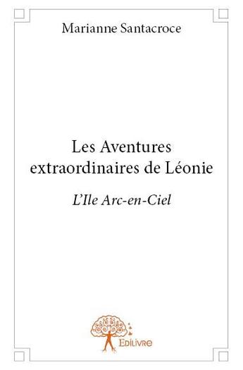 Couverture du livre « Les aventures extraordinaires de Léonie ; l'île arc-en-ciel » de Marianne Santacroce aux éditions Edilivre