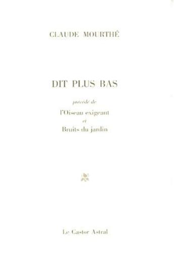 Couverture du livre « Dit plus bas ; l'oiseau exigeant ; bruits du jardin » de Claude Mourthé aux éditions Castor Astral