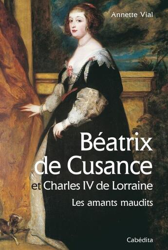 Couverture du livre « Béatrix de Cusance et Charles IV de Lorraine : les amants maudits » de Annette Vial aux éditions Cabedita