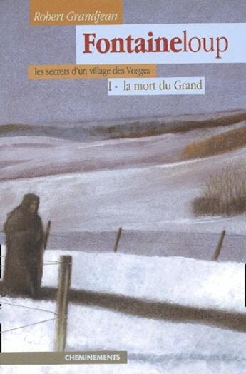 Couverture du livre « Fontaineloup, les secrets d'un villages des Vosges t.1 ; la mort du Grand » de Robert Granjean aux éditions Cheminements