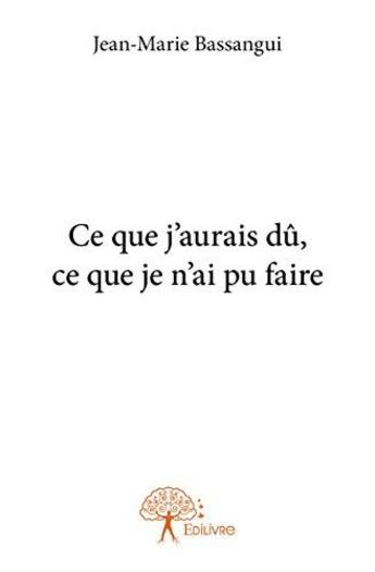 Couverture du livre « Ce que j'aurais dû, ce que je n'ai pu faire » de Jean-Marie Bassangui aux éditions Edilivre