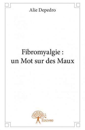 Couverture du livre « Fibromyalgie ; un mot sur des maux » de Alie Depedro aux éditions Edilivre