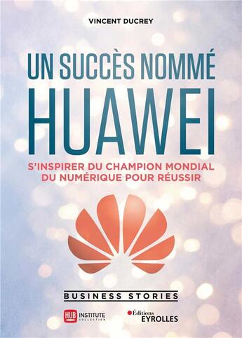 Couverture du livre « Un succès nommé Huawei ; s'inspirer du champion mondial du numérique pour réussir » de Vincent Ducrey aux éditions Eyrolles