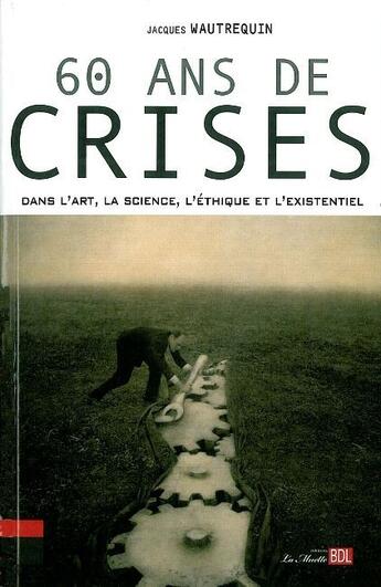 Couverture du livre « 60 ans de crises ; dans l'art, la science, l'éthique et l'existentiel » de Wautrequin Jacques aux éditions Bord De L'eau
