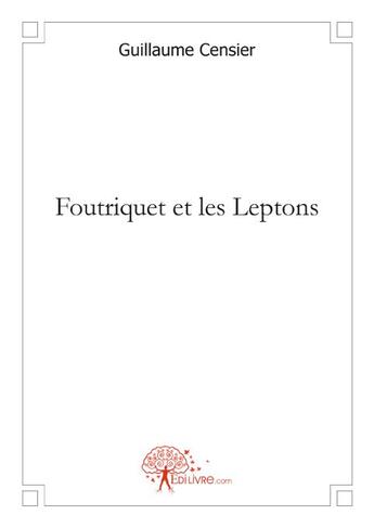 Couverture du livre « Foutriquet et les Leptons » de Guillaume Censier aux éditions Edilivre