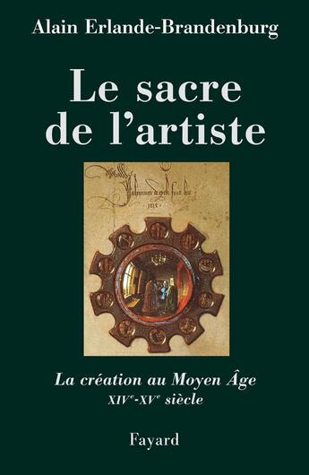 Couverture du livre « Le sacre de l'artiste ; la création au Moyen Age, XIV-XV siècle » de Alain Erlande-Brandenburg aux éditions Fayard