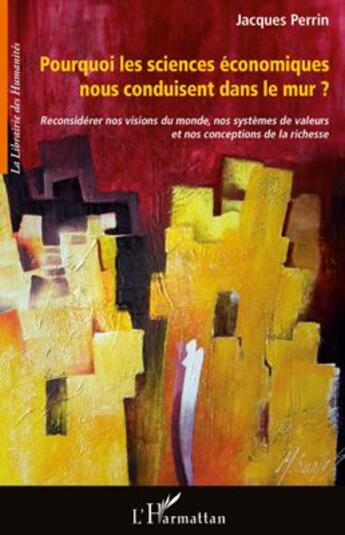 Couverture du livre « Pourquoi les sciences économiques nous conduisent dans le mur ? reconsidérer nos visions du monde, nos systèmes de valeurs et nos conceptions de la richesse » de Jacques Perrin aux éditions L'harmattan