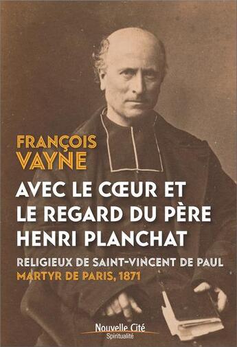 Couverture du livre « Avec le regard et le coeur du père Henri Planchat : martyr de Paris, 1871 » de Francois Vayne aux éditions Nouvelle Cite