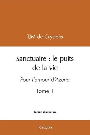 Couverture du livre « Sanctuaire : le puits de la vie - tome 1 : pour l'amour d'azuria » de De Crystalis Tjm aux éditions Edilivre