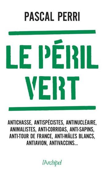 Couverture du livre « Le péril vert : antichasse, antispécistes, antinucléaire, animalistes, anti-corridas, anti-sapins, anti-tour de France, anti-mâles blancs, antiavion, antivaccins... » de Pascal Perri aux éditions Archipel