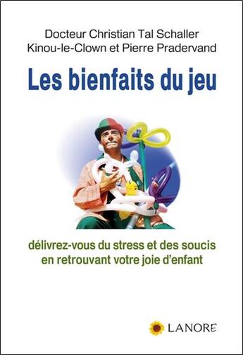 Couverture du livre « Les bienfaits du jeu ; délivrez-vous du stress et des soucis en retrouvant votre joie d'enfant » de Pierre Pradervand et Christian Tal Schaller et Kinou-Le-Clown aux éditions Lanore