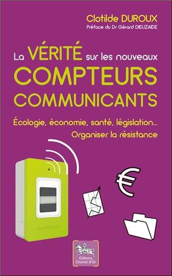 Couverture du livre « La vérité sur les nouveaux compteurs communicants ; écologie, économie, santé, législation... » de Clotilde Duroux aux éditions Chariot D'or