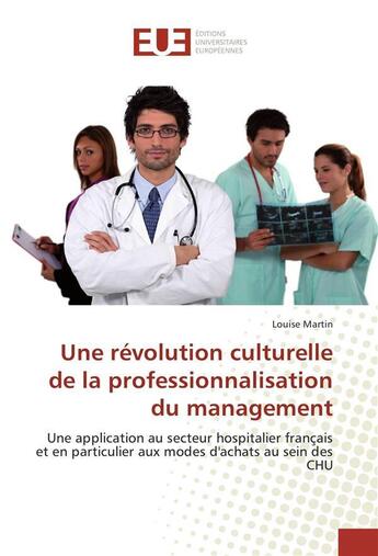 Couverture du livre « Une révolution culturelle de la professionnalisation du management ; une application au secteur hospitalier français et en particulier aux modes d'achats au sein des CHU » de Louise Martin aux éditions Editions Universitaires Europeennes