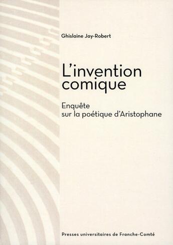 Couverture du livre « L'invention comique ; enquête sur la poétique d'Aristophane » de Ghislaine Jay-Robert aux éditions Pu De Franche Comte