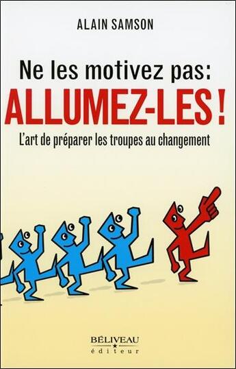 Couverture du livre « Ne les motivez pas : allumez-les ! l'art de préparer les troupes au changement » de Alain Samson aux éditions Beliveau