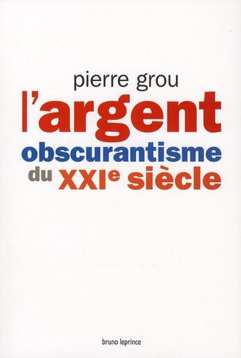 Couverture du livre « L'argent, obscurantisme du XXI siècle » de Pierre Grou aux éditions Bruno Leprince