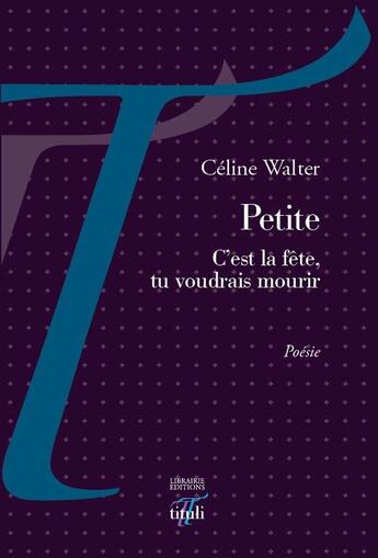 Couverture du livre « Petite ; c'est la fête, tu voudrais mourir » de Celine Walter aux éditions Tituli