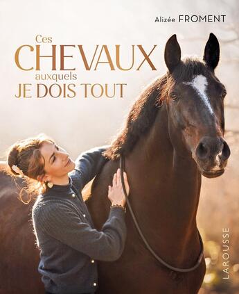 Couverture du livre « Ces chevaux auxquels je dois tout : Mon parcours de cavalière » de Alizee Froment aux éditions Larousse