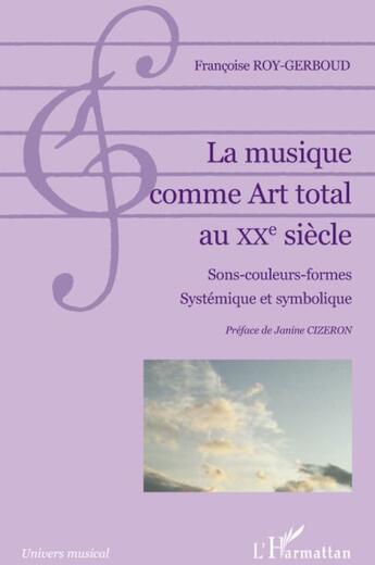 Couverture du livre « La musique comme art total au XX siècle ; sons, couleurs, formes, systémique et symbolique » de Francoise Roy-Gerboud aux éditions L'harmattan