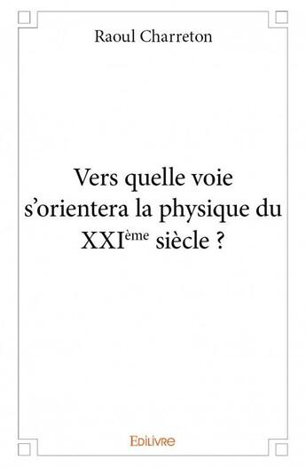 Couverture du livre « Vers quelle voie s'orientera la physique du XXIe siècle ? » de Raoul Charreton aux éditions Edilivre