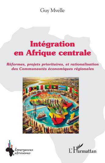 Couverture du livre « Intégration en Afrique centrale : Réformes, projets prioritaires, et rationalisation des Communautés économiques régionales » de Guy Mvelle aux éditions L'harmattan