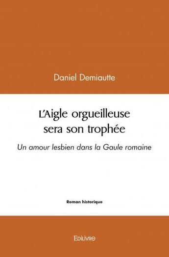 Couverture du livre « L'aigle orgueilleuse sera son trophee - un amour lesbien dans la gaule romaine » de Demiautte Daniel aux éditions Edilivre