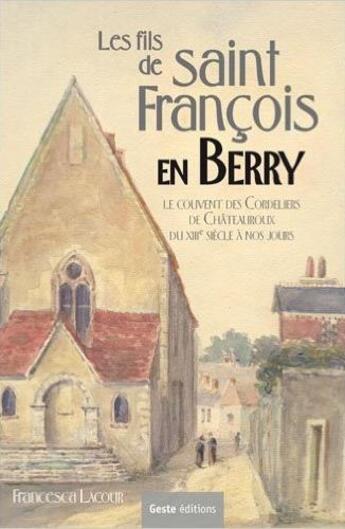 Couverture du livre « Les fils de saint François en Berry ; le couvent des Cordeliers de Châteauroux du XVIII siècle à nos jours » de Francesca Picou-Lacour aux éditions Geste