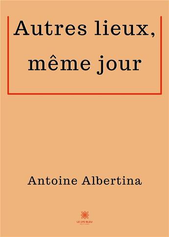 Couverture du livre « Autres lieux, même jour » de Antoine Albertina aux éditions Le Lys Bleu