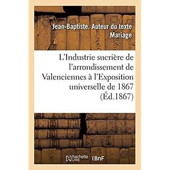 Couverture du livre « L'Industrie sucrière de l'arrondissement de Valenciennes à l'Exposition universelle de 1867 : Rapport dressé par ordre du Comité des fabricants de sucre de Valenciennes et d'Avesnes » de Mariage J-B. aux éditions Hachette Bnf