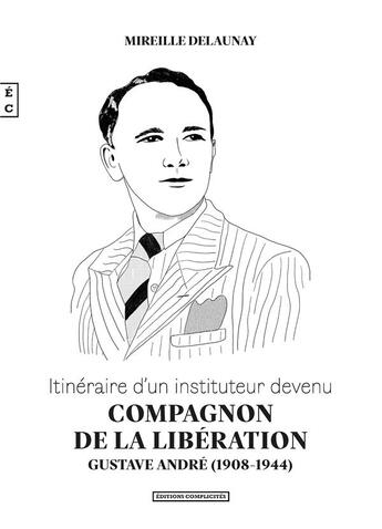 Couverture du livre « Itinéraire d'un instituteur devenu compagnon de la libération : Gustave André (1908-1944) » de Mireille Delaunay aux éditions Complicites