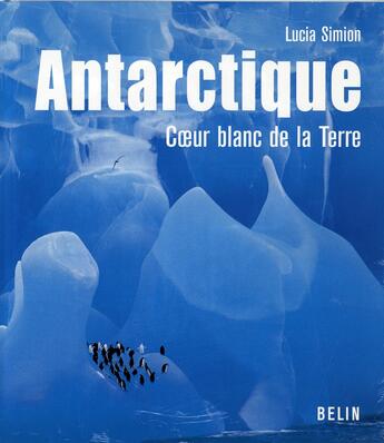 Couverture du livre « Antarctique ; coeur blanc de la Terre » de Lucia Simion aux éditions Belin