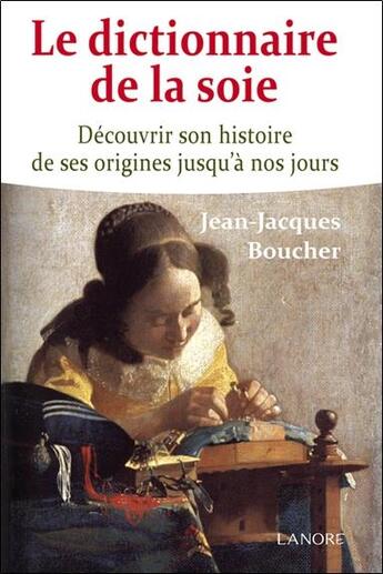 Couverture du livre « Le dictionnaire de la soie ; découvrir son histoire de ses origines jusqu'à nos jours » de Jean-Jacques Boucher aux éditions Lanore