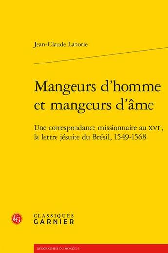 Couverture du livre « Mangeurs d'homme et mangeurs d'âme : une correspondance missionnaire au XVIe, la lettre jésuite du Brésil, 1549-1568 » de Jean-Claude Laborie aux éditions Classiques Garnier