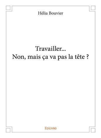 Couverture du livre « Travailler... Non, mais ça va pas la tête ? » de Bouvier Helia aux éditions Edilivre