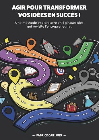 Couverture du livre « Agir pour transformer vos idées en succès ! une méthode exploratoire en 6 phases clés qui revisite l'entrepreneuriat » de Fabrice Cailloux aux éditions Librisphaera