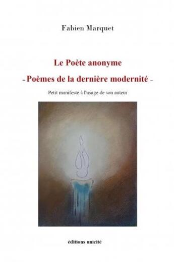 Couverture du livre « Le poete anonyme poemes de la derniere modernite - petit manifeste a l'usage de son auteur » de Fabien Marquet aux éditions Unicite