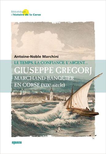 Couverture du livre « Giuseppe Gregorj, marchand banquier en Corse (XIXe siècle) : Le temps, la confiance et l'argent » de Antoine-Noble Marchini aux éditions Albiana