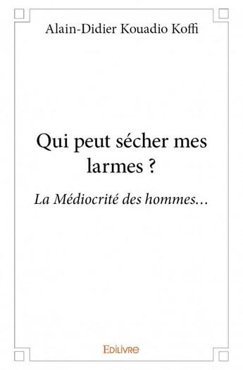 Couverture du livre « Qui peut sécher mes larmes ? la médiocrité des hommes... » de Alain-Didier Kouadio Koffi aux éditions Edilivre