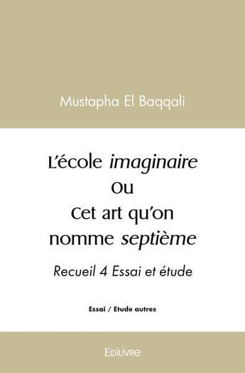 Couverture du livre « L ecole imaginaire ou cet art qu on nomme septieme - recueil 4 essai et etude » de Mustapha El Baqqali aux éditions Edilivre