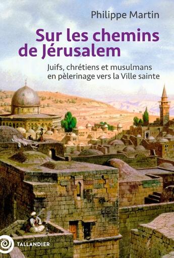 Couverture du livre « Sur les chemins de Jérusalem : Juifs, chrétiens et musulmans en pèlerinage vers la ville Sainte » de Philippe Martin aux éditions Tallandier