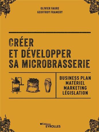 Couverture du livre « Créer et développer sa microbrasserie ; businessplan, materiel marketing, législation » de Olivier Faure et Geoffrey Framery aux éditions Eyrolles