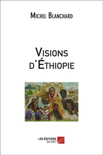 Couverture du livre « Visions d'Ethiopie » de Michel Blanchard aux éditions Editions Du Net