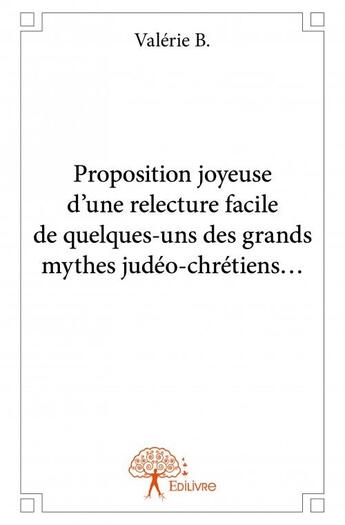 Couverture du livre « Proposition joyeuse d'une relecture facile de quelques-uns des grands mythes judéo-chrétiens... » de Valerie B. aux éditions Edilivre