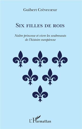 Couverture du livre « Six filles de rois ; naître princesse et vivre les soubresauts de l'histoire européenne » de Guibert Crevecoeur aux éditions L'harmattan