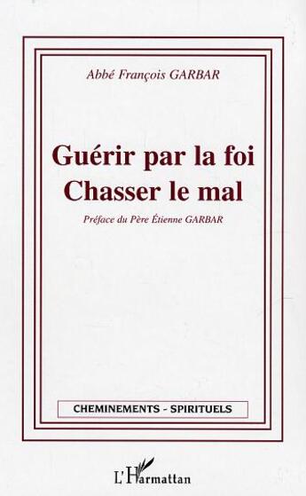 Couverture du livre « Guérir par la foi - Chasser le mal » de Francois Garbar aux éditions L'harmattan