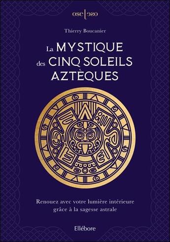 Couverture du livre « La mystique des cinq soleils aztèques : renouez avec votre lumière intérieure grâce à la sagesse astrale » de Thierry Boucanier aux éditions Ellebore