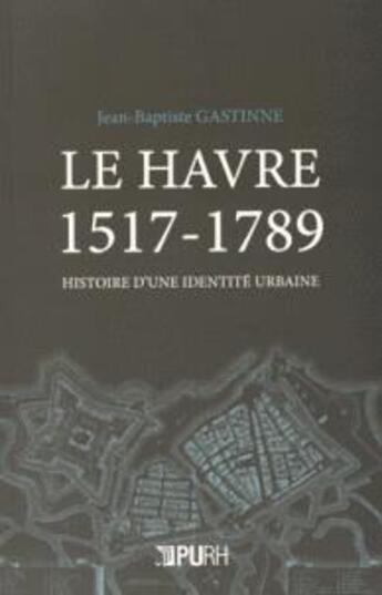 Couverture du livre « La Havre 1517-1789 ; histoire d'une identité urbaine » de Jean-Baptiste Gastinne aux éditions Pu De Rouen