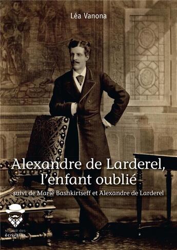 Couverture du livre « Alexandre de Larderel, l'enfant oublié ; Marie Bashkirtseff ; Alexandre de Larderel » de Lea Vanona aux éditions Societe Des Ecrivains