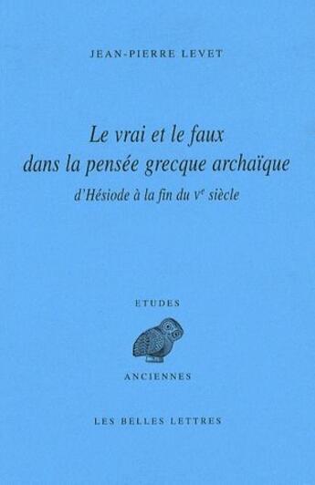 Couverture du livre « Le Vrai et le faux dans la pensée grecque archaïque d'Hésiode à la fin du Ve siècle » de Jean-Pierre Levet aux éditions Belles Lettres