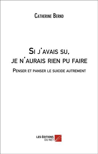 Couverture du livre « Si J'Avais Su, Je N'Aurais Rien Pu Faire. Penser Et Panser Le Suicide Autrement » de Catherine Bernd aux éditions Editions Du Net